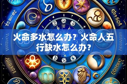 火命多水怎么办？火命人五行缺水怎么办？