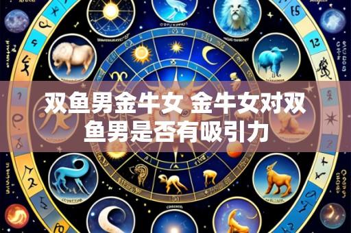 双鱼男金牛女 金牛女对双鱼男是否有吸引力