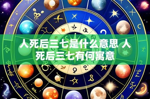人死后三七是什么意思 人死后三七有何寓意
