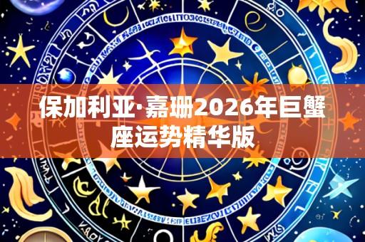 保加利亚·嘉珊2026年巨蟹座运势精华版