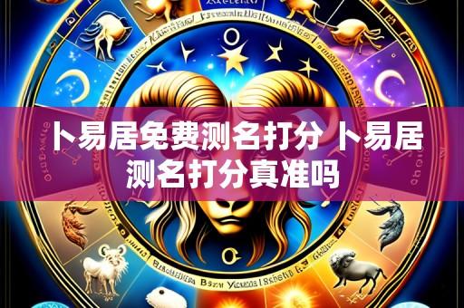 卜易居免费测名打分 卜易居测名打分真准吗