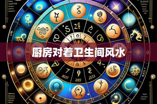 厨房对着卫生间风水
