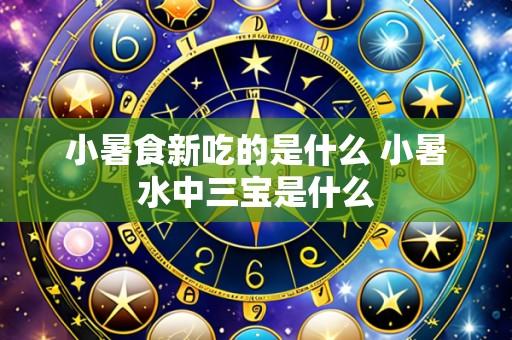 小暑食新吃的是什么 小暑水中三宝是什么