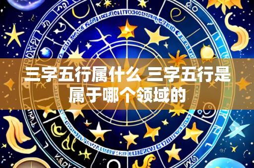 三字五行属什么 三字五行是属于哪个领域的