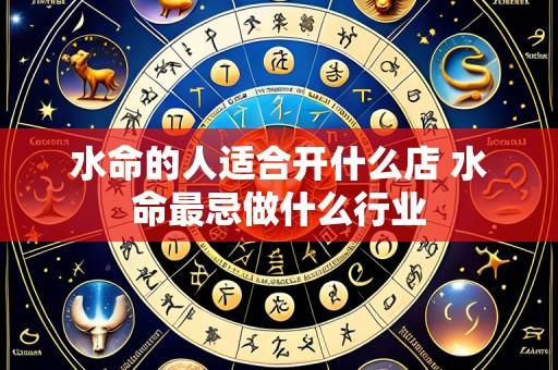 水命的人适合开什么店 水命最忌做什么行业