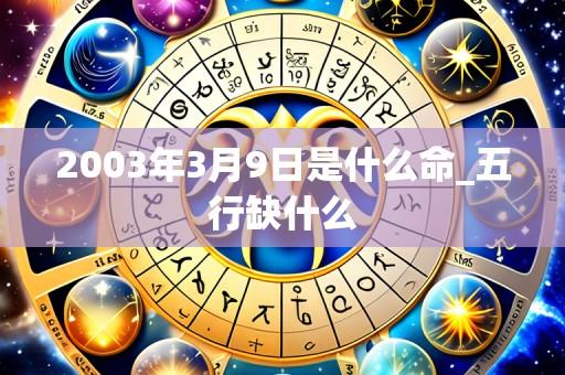 2003年3月9日是什么命_五行缺什么