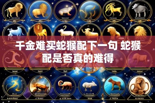 千金难买蛇猴配下一句 蛇猴配是否真的难得