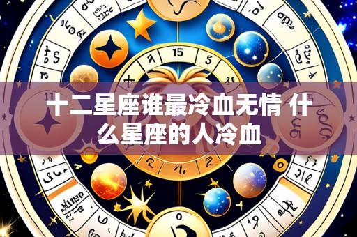 十二星座谁最冷血无情 什么星座的人冷血
