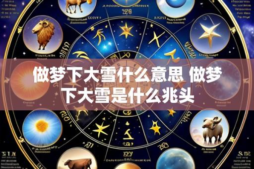 做梦下大雪什么意思 做梦下大雪是什么兆头