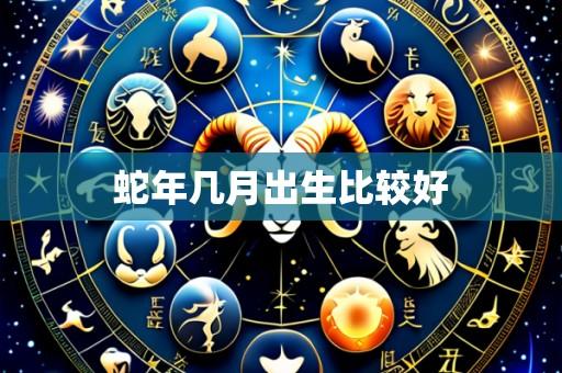 蛇年几月出生比较好
