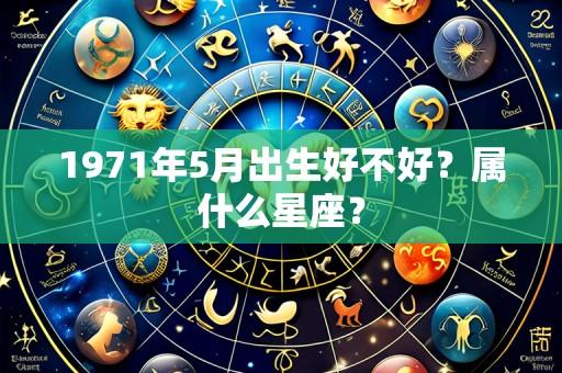 1971年5月出生好不好？属什么星座？