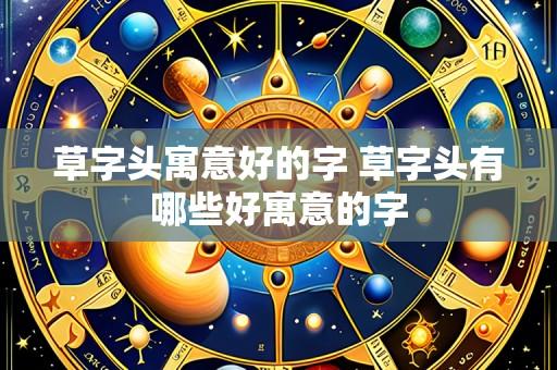 草字头寓意好的字 草字头有哪些好寓意的字