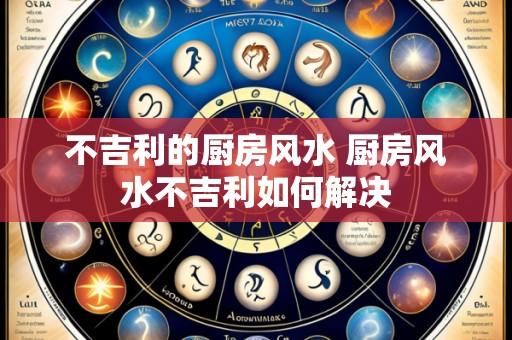 不吉利的厨房风水 厨房风水不吉利如何解决