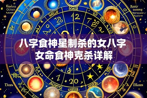 八字食神星制杀的女八字 女命食神克杀详解