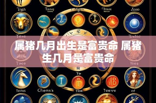 属猪几月出生是富贵命 属猪生几月是富贵命