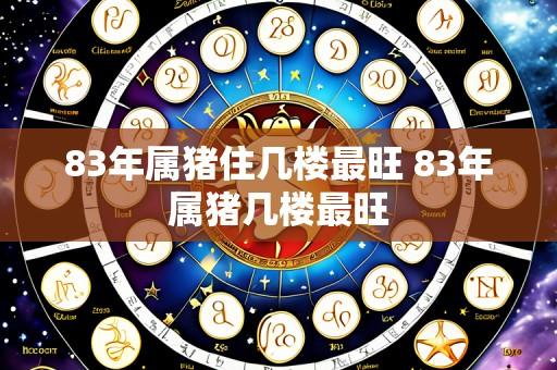 83年属猪住几楼最旺 83年属猪几楼最旺