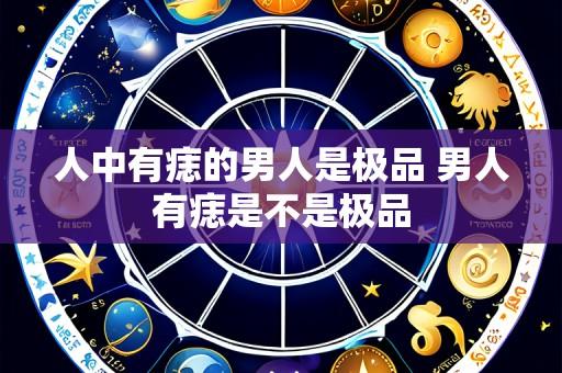人中有痣的男人是极品 男人有痣是不是极品