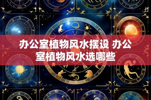 办公室植物风水摆设 办公室植物风水选哪些