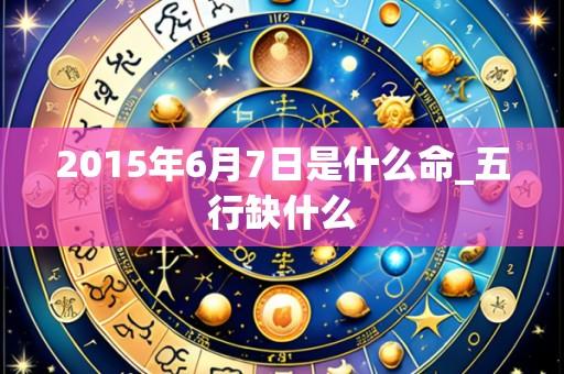2015年6月7日是什么命_五行缺什么