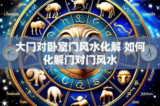 大门对卧室门风水化解 如何化解门对门风水