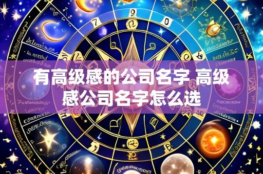 有高级感的公司名字 高级感公司名字怎么选