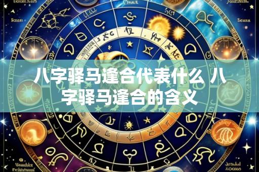 八字驿马逢合代表什么 八字驿马逢合的含义