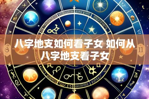 八字地支如何看子女 如何从八字地支看子女