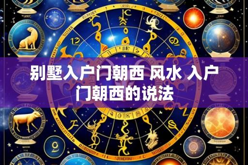 别墅入户门朝西 风水 入户门朝西的说法