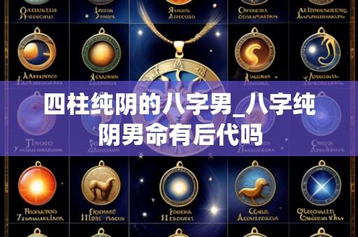 四柱纯阴的八字男_八字纯阴男命有后代吗
