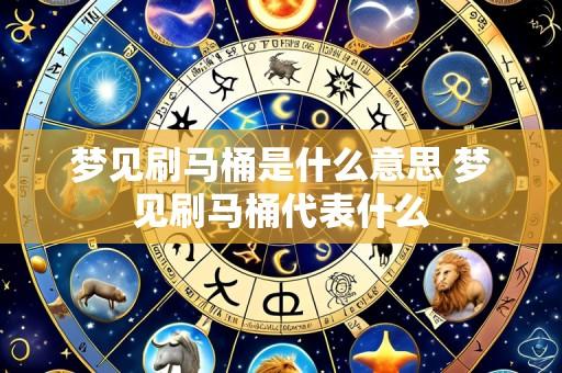 梦见刷马桶是什么意思 梦见刷马桶代表什么