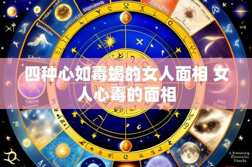 四种心如毒蝎的女人面相 女人心毒的面相