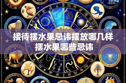 接待摆水果忌讳摆放哪几样 摆水果哪些忌讳