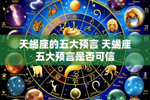 天蝎座的五大预言 天蝎座五大预言是否可信