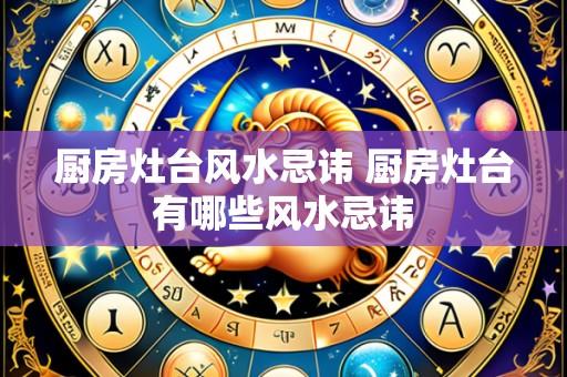 厨房灶台风水忌讳 厨房灶台有哪些风水忌讳