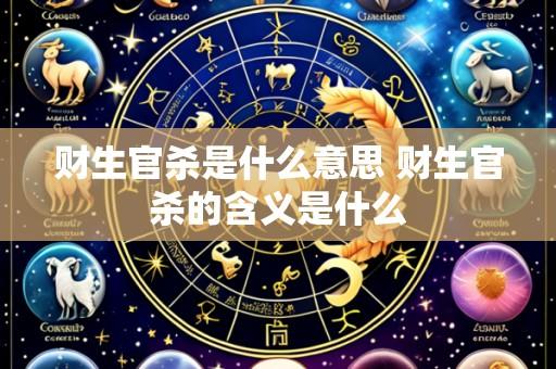 财生官杀是什么意思 财生官杀的含义是什么
