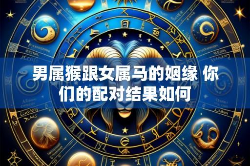 男属猴跟女属马的姻缘 你们的配对结果如何