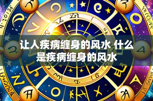 让人疾病缠身的风水 什么是疾病缠身的风水
