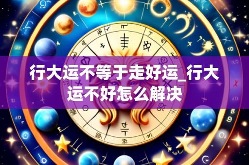 行大运不等于走好运_行大运不好怎么解决