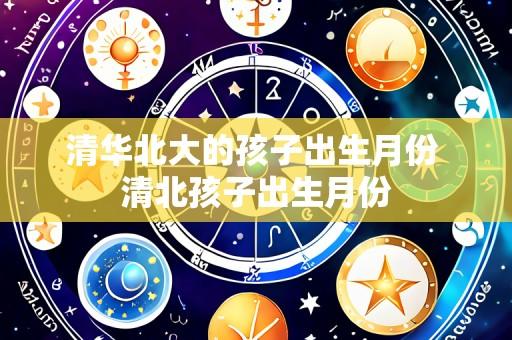 清华北大的孩子出生月份 清北孩子出生月份