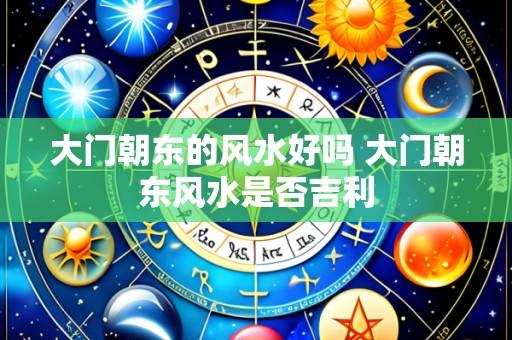 大门朝东的风水好吗 大门朝东风水是否吉利