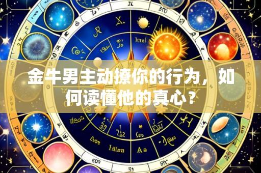 金牛男主动撩你的行为,如何读懂他的真心?