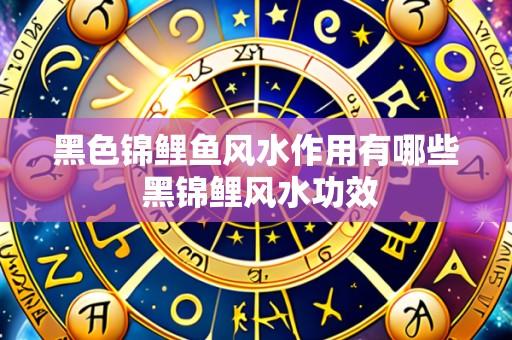 黑色锦鲤鱼风水作用有哪些 黑锦鲤风水功效
