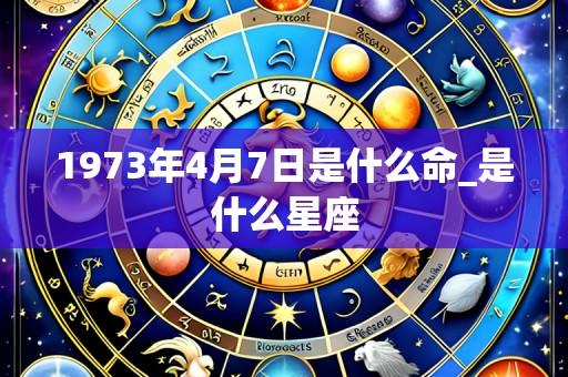 1973年4月7日是什么命_是什么星座