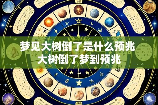 梦见大树倒了是什么预兆 大树倒了梦到预兆