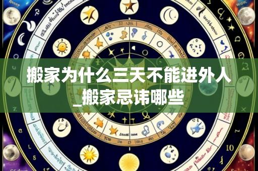 搬家为什么三天不能进外人_搬家忌讳哪些