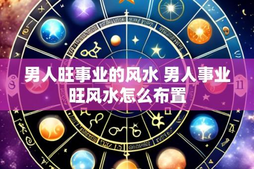 男人旺事业的风水 男人事业旺风水怎么布置