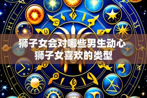 狮子女会对哪些男生动心 狮子女喜欢的类型
