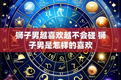 狮子男越喜欢越不会碰 狮子男是怎样的喜欢