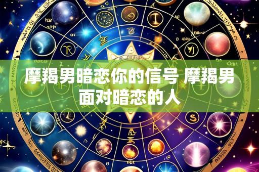 摩羯男暗恋你的信号 摩羯男面对暗恋的人