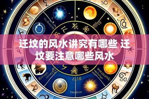 迁坟的风水讲究有哪些 迁坟要注意哪些风水